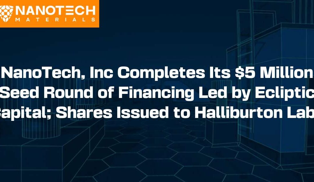 NanoTech, Inc Completes Its $5 Million Seed Round of Financing Led by Ecliptic Capital; Shares Issued to Halliburton Labs