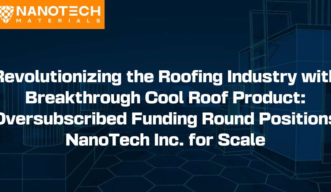 Revolutionizing the Roofing Industry with Breakthrough Cool Roof Product: Oversubscribed Funding Round Positions NanoTech Inc. for Scale